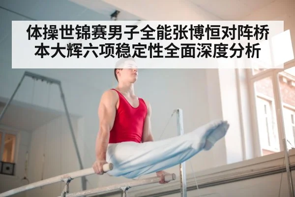 体操世锦赛男子全能张博恒对阵桥本大辉六项稳定性全面深度分析