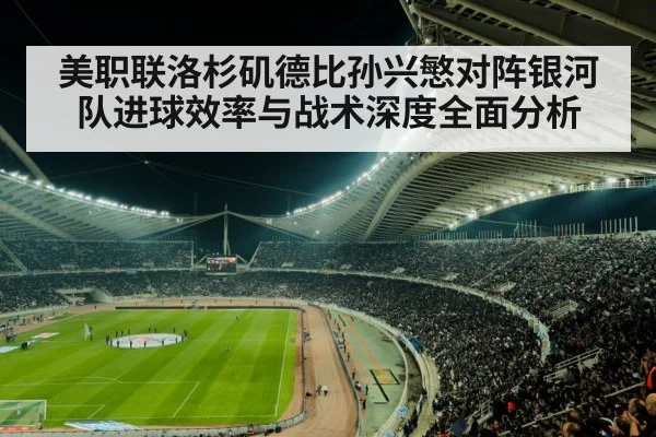 美职联洛杉矶德比孙兴慜对阵银河队进球效率与战术深度全面分析