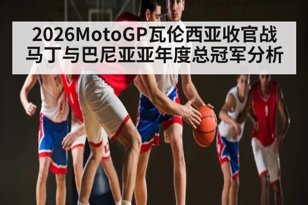 2026MotoGP瓦伦西亚收官战 马丁与巴尼亚亚年度总冠军分析