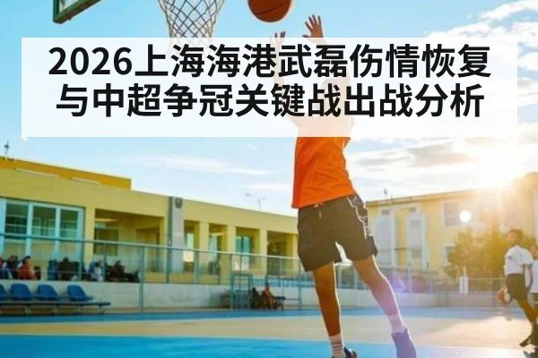 2026上海海港武磊伤情恢复与中超争冠关键战出战分析
