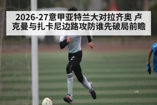 2026-27意甲亚特兰大对拉齐奥 卢克曼与扎卡尼边路攻防谁先破局前瞻