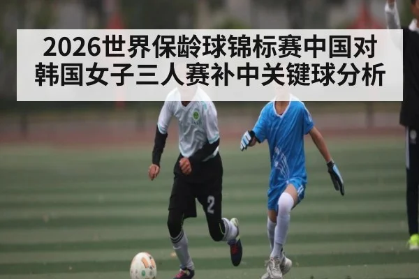 2026世界保龄球锦标赛中国对韩国女子三人赛补中关键球分析