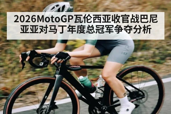 2026MotoGP瓦伦西亚收官战巴尼亚亚对马丁年度总冠军争夺分析