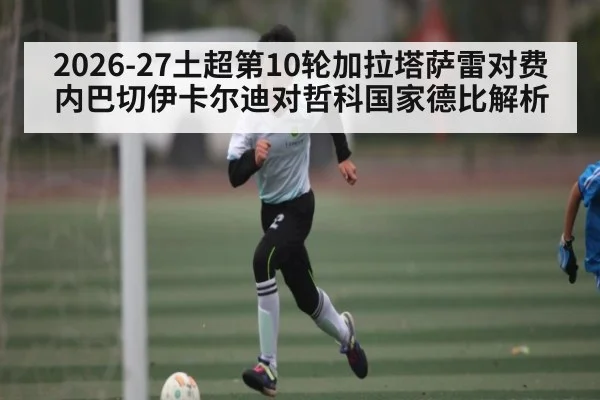 2026-27土超第10轮加拉塔萨雷对费内巴切伊卡尔迪对哲科国家德比解析
