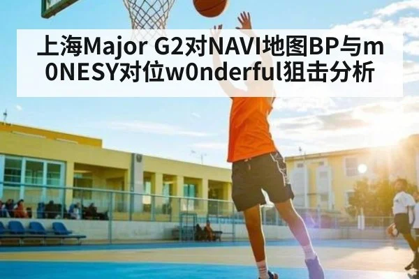 上海Major G2对NAVI地图BP与m0NESY对位w0nderful狙击分析